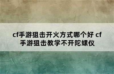 cf手游狙击开火方式哪个好 cf手游狙击教学不开陀螺仪